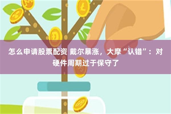 怎么申请股票配资 戴尔暴涨，大摩“认错”：对硬件周期过于保守了