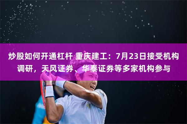 炒股如何开通杠杆 重庆建工：7月23日接受机构调研，天风证券、华泰证券等多家机构参与