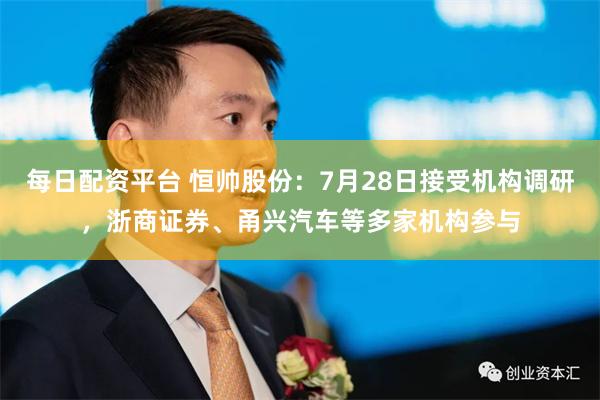 每日配资平台 恒帅股份：7月28日接受机构调研，浙商证券、甬兴汽车等多家机构参与