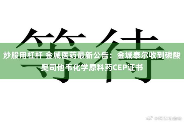 炒股用杠杆 金城医药最新公告：金城泰尔收到磷酸奥司他韦化学原料药CEP证书