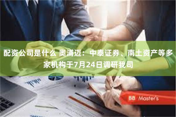 配资公司是什么 奥浦迈：中泰证券、南土资产等多家机构于7月24日调研我司