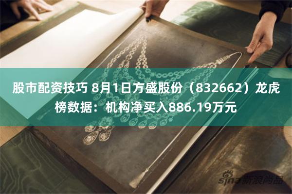 股市配资技巧 8月1日方盛股份（832662）龙虎榜数据：机构净买入886.19万元