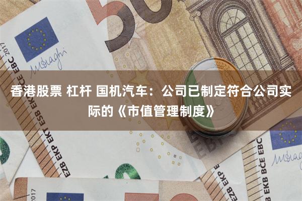 香港股票 杠杆 国机汽车：公司已制定符合公司实际的《市值管理制度》