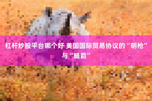 杠杆炒股平台哪个好 美国国际贸易协议的“明枪”与“暗箭”