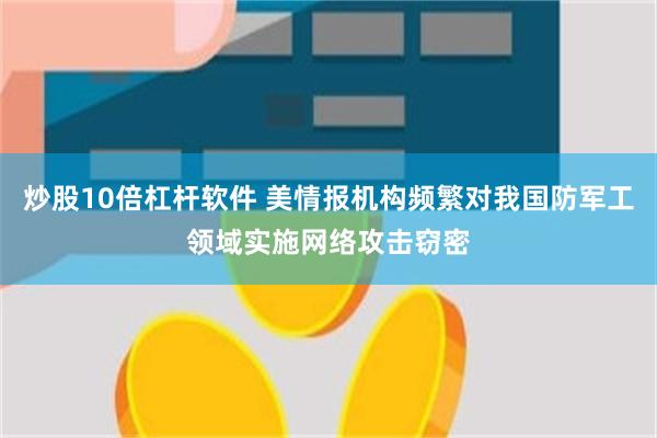 炒股10倍杠杆软件 美情报机构频繁对我国防军工领域实施网络攻击窃密
