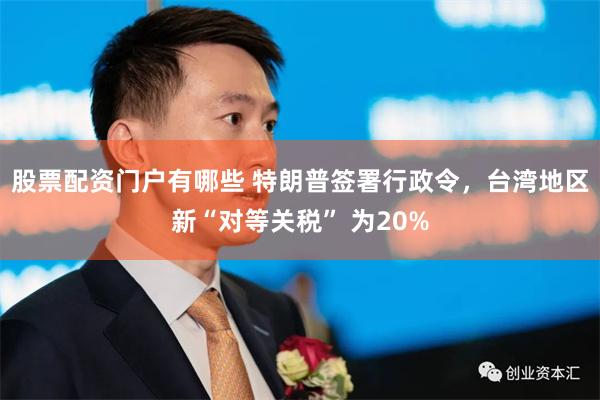 股票配资门户有哪些 特朗普签署行政令,台湾地区新“对等关税” 为20%