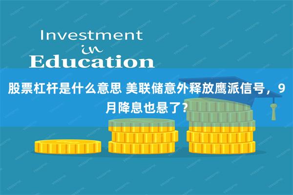 股票杠杆是什么意思 美联储意外释放鹰派信号，9月降息也悬了？