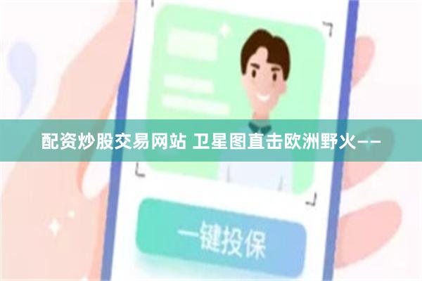 配资炒股交易网站 卫星图直击欧洲野火——