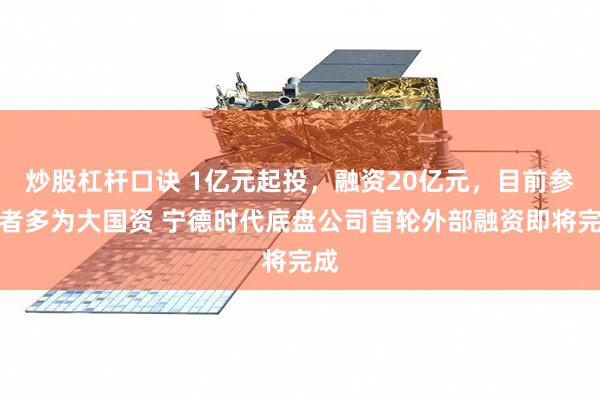炒股杠杆口诀 1亿元起投，融资20亿元，目前参与者多为大国资 宁德时代底盘公司首轮外部融资即将完成