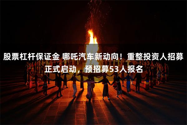 股票杠杆保证金 哪吒汽车新动向!重整投资人招募正式启动,预招募53人报名