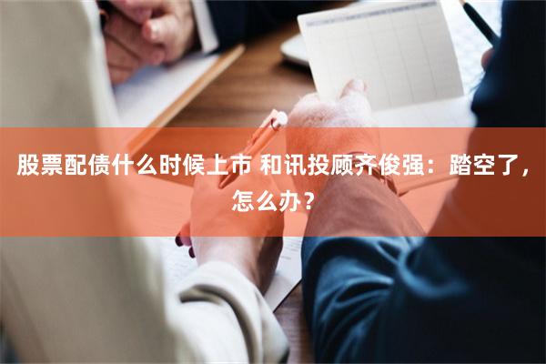 股票配债什么时候上市 和讯投顾齐俊强：踏空了，怎么办？