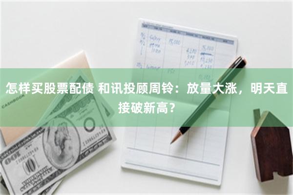 怎样买股票配债 和讯投顾周铃：放量大涨，明天直接破新高？