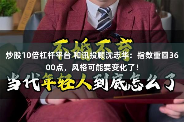 炒股10倍杠杆平台 和讯投顾沈志华：指数重回3600点，风格可能要变化了！