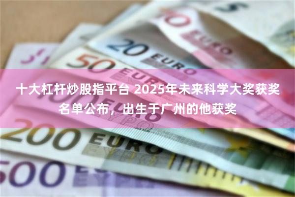 十大杠杆炒股指平台 2025年未来科学大奖获奖名单公布，出生于广州的他获奖