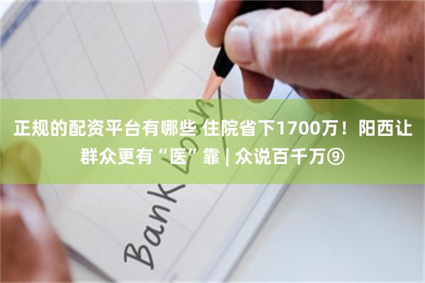 正规的配资平台有哪些 住院省下1700万!阳西让群众更有“医”靠 | 众说百千万⑨