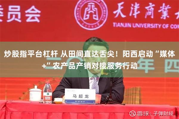炒股指平台杠杆 从田间直达舌尖!阳西启动“媒体+”农产品产销对接服务行动