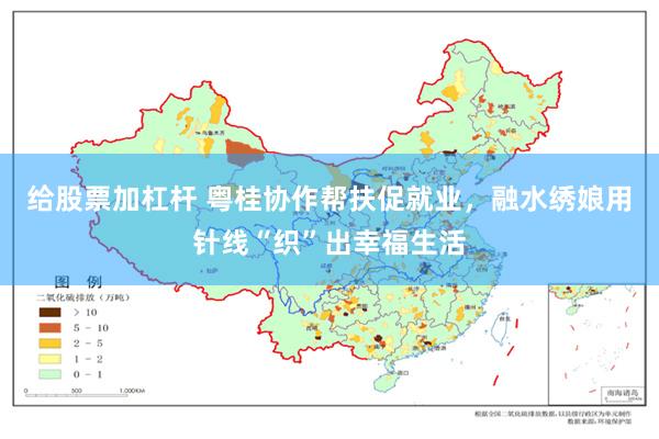 给股票加杠杆 粤桂协作帮扶促就业，融水绣娘用针线“织”出幸福生活