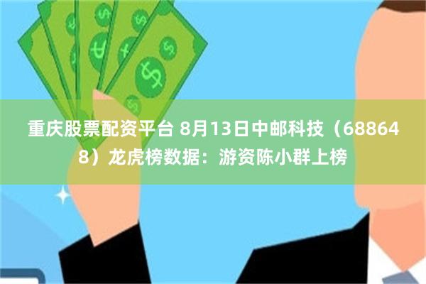 重庆股票配资平台 8月13日中邮科技（688648）龙虎榜数据：游资陈小群上榜