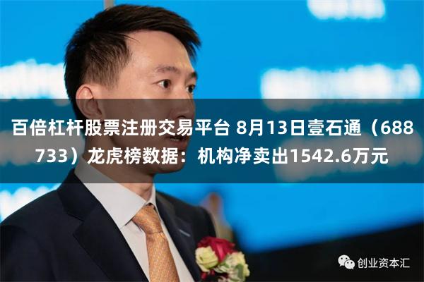 百倍杠杆股票注册交易平台 8月13日壹石通（688733）龙虎榜数据：机构净卖出1542.6万元