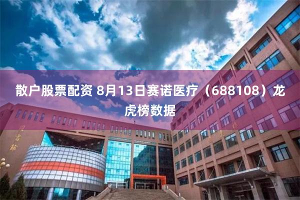 散户股票配资 8月13日赛诺医疗（688108）龙虎榜数据
