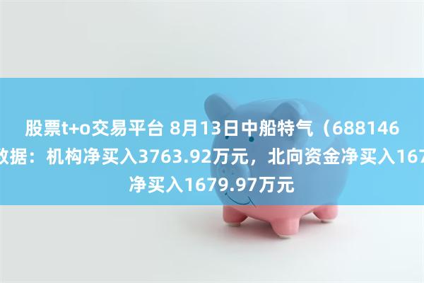 股票t+o交易平台 8月13日中船特气（688146）龙虎榜数据：机构净买入3763.92万元，北向资金净买入1679.97万元