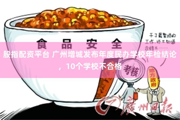 股指配资平台 广州增城发布年度民办学校年检结论，10个学校不合格