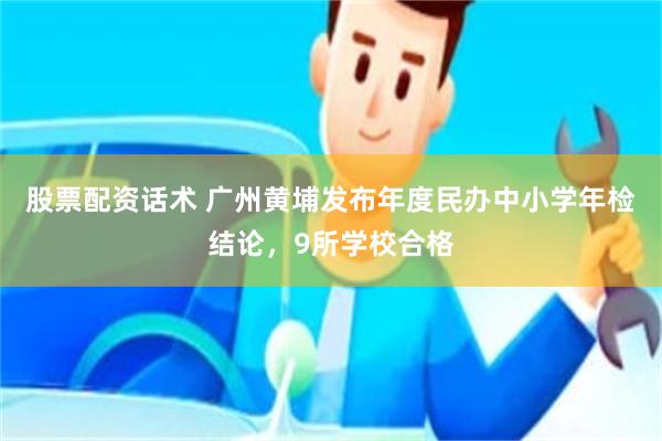 股票配资话术 广州黄埔发布年度民办中小学年检结论，9所学校合格