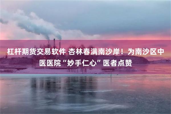 杠杆期货交易软件 杏林春满南沙岸！为南沙区中医医院“妙手仁心”医者点赞