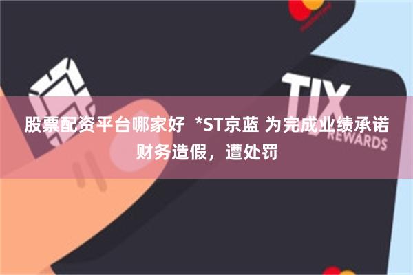股票配资平台哪家好 *ST京蓝 为完成业绩承诺财务造假,遭处罚