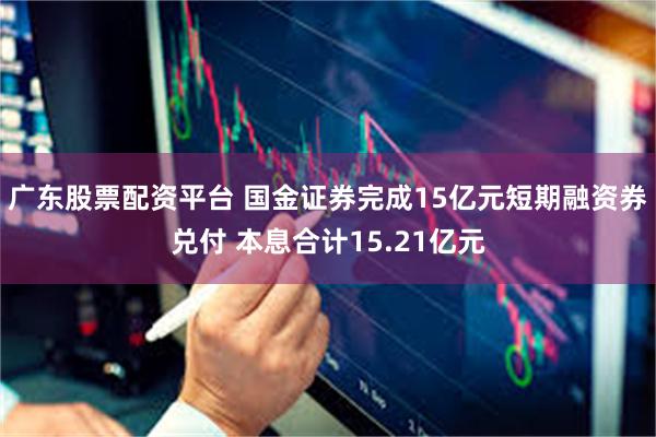 广东股票配资平台 国金证券完成15亿元短期融资券兑付 本息合计15.21亿元