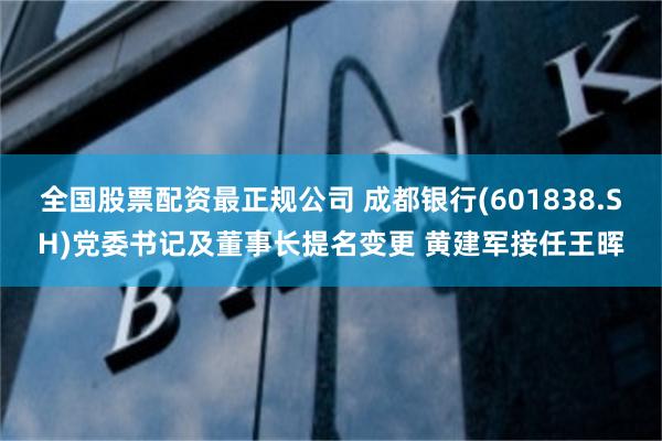 全国股票配资最正规公司 成都银行(601838.SH)党委书记及董事长提名变更 黄建军接任王晖