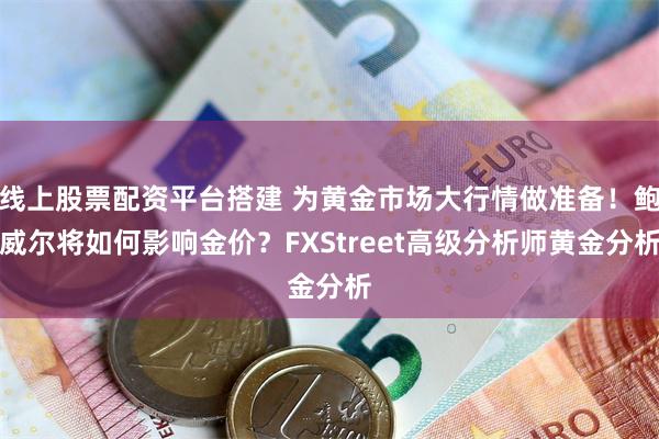 线上股票配资平台搭建 为黄金市场大行情做准备！鲍威尔将如何影响金价？FXStreet高级分析师黄金分析