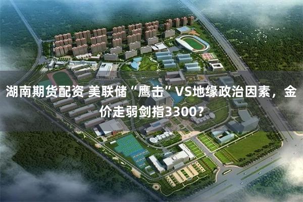 湖南期货配资 美联储“鹰击”VS地缘政治因素，金价走弱剑指3300？
