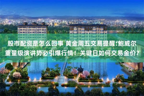 股市配资是怎么回事 黄金周五交易提醒:鲍威尔重量级演讲势必引爆行情！关键日如何交易金价？