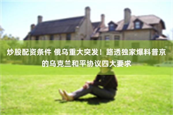 炒股配资条件 俄乌重大突发!路透独家爆料普京的乌克兰和平协议四大要求