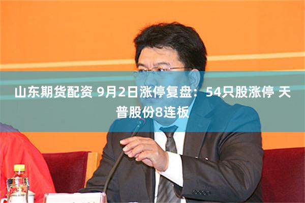 山东期货配资 9月2日涨停复盘：54只股涨停 天普股份8连板