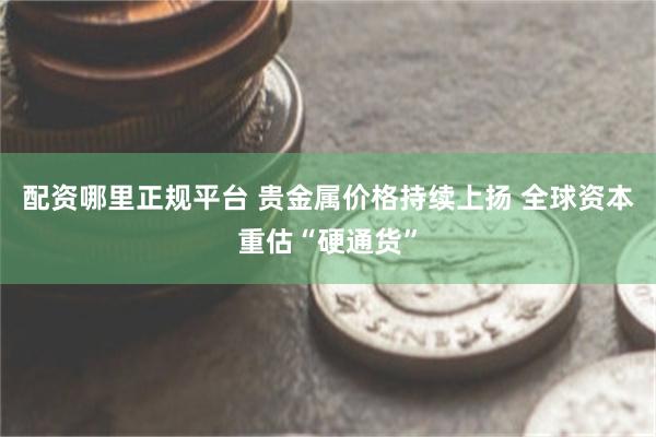 配资哪里正规平台 贵金属价格持续上扬 全球资本重估“硬通货”