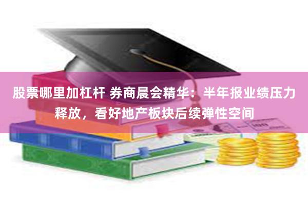 股票哪里加杠杆 券商晨会精华：半年报业绩压力释放，看好地产板块后续弹性空间