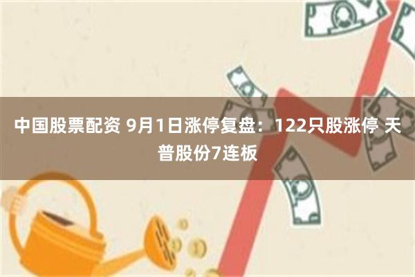 中国股票配资 9月1日涨停复盘：122只股涨停 天普股份7连板