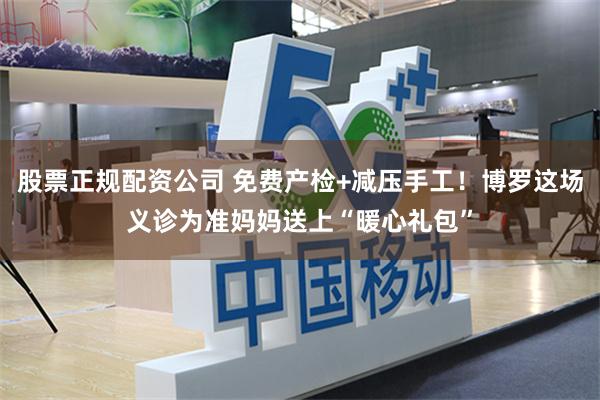 股票正规配资公司 免费产检+减压手工!博罗这场义诊为准妈妈送上“暖心礼包”