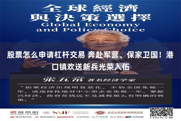股票怎么申请杠杆交易 奔赴军营、保家卫国！港口镇欢送新兵光荣入伍