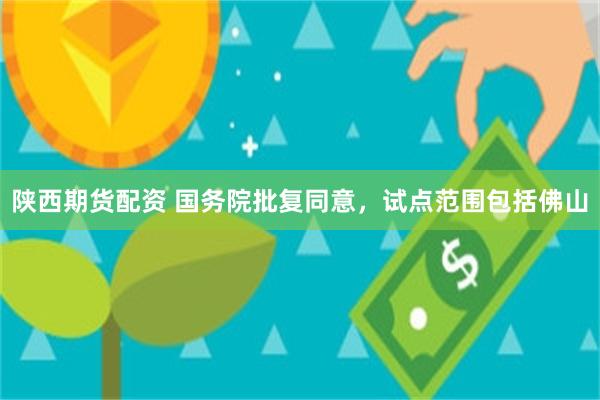 陕西期货配资 国务院批复同意，试点范围包括佛山