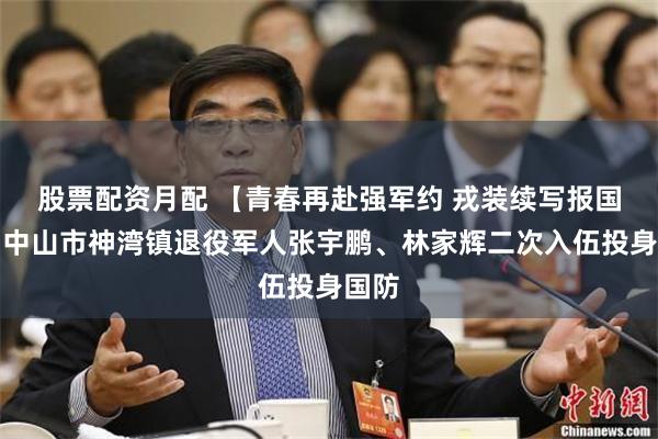 股票配资月配 【青春再赴强军约 戎装续写报国志】中山市神湾镇退役军人张宇鹏、林家辉二次入伍投身国防