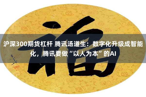 沪深300期货杠杆 腾讯汤道生：数字化升级成智能化，腾讯要做“以人为本”的AI