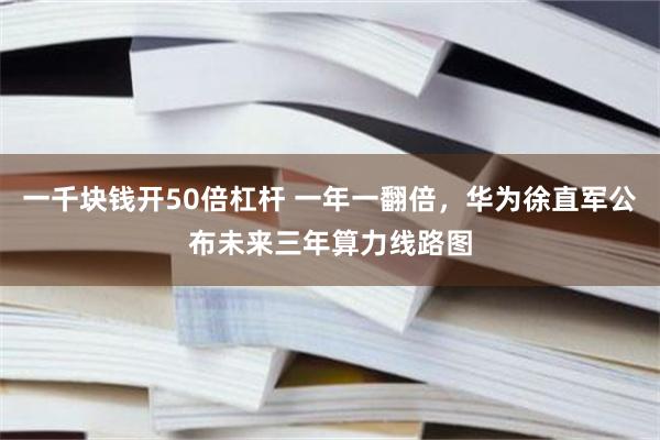 一千块钱开50倍杠杆 一年一翻倍，华为徐直军公布未来三年算力线路图