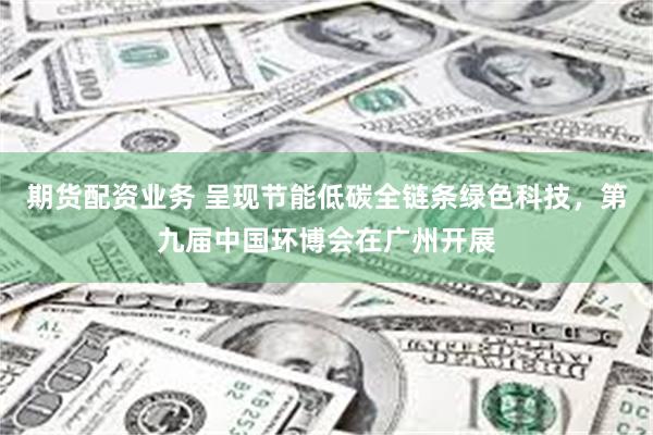 期货配资业务 呈现节能低碳全链条绿色科技，第九届中国环博会在广州开展