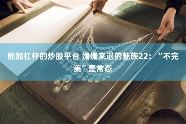 能加杠杆的炒股平台 姗姗来迟的魅族22：“不完美”是常态