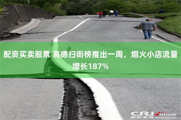 配资买卖股票 高德扫街榜推出一周，烟火小店流量增长187%