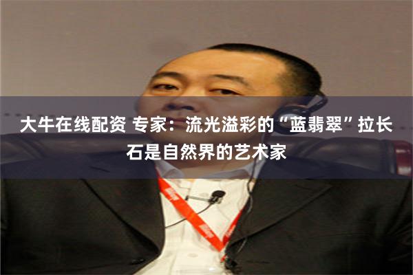 大牛在线配资 专家：流光溢彩的“蓝翡翠”拉长石是自然界的艺术家