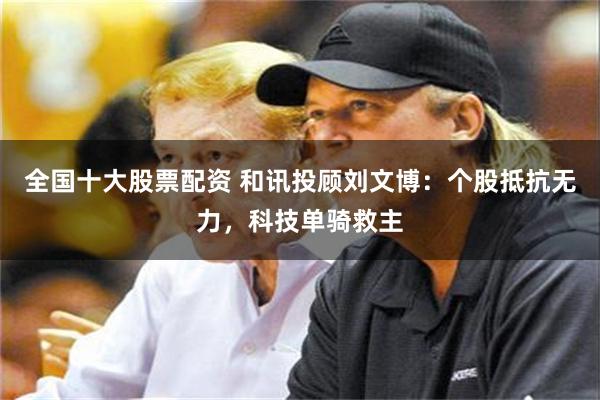 全国十大股票配资 和讯投顾刘文博：个股抵抗无力，科技单骑救主